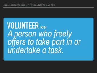 VOLUNTEER NOUN
JOOMLADAGEN 2016 - THE VOLUNTEER LADDER
A person who freely
offers to take part in or
undertake a task.
 