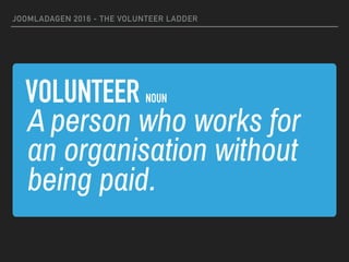 VOLUNTEER NOUN
JOOMLADAGEN 2016 - THE VOLUNTEER LADDER
A person who works for
an organisation without
being paid.
 