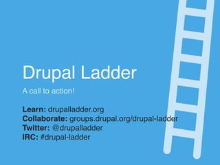 Drupal Ladder
A call to action!

Learn: drupalladder.org
Collaborate: groups.drupal.org/drupal-ladder
Twitter: @drupalladder
IRC: #drupal-ladder
 