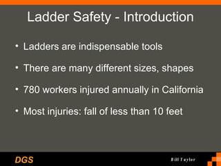 Ladder Safety - Introduction Ladders are indispensable tools There are many different sizes, shapes 780 workers injured annually in California Most injuries: fall of less than 10 feet 