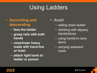 Using Ladders Ascending and descending face the ladder grasp rails with both hands raise/lower heavy loads with hand line or hoist attach light tools to ladder or person Avoid sliding down ladder climbing with slippery hands/shoes using hands to carry items carrying awkward loads 
