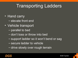 Transporting Ladders Hand carry elevate front end Vehicle transport parallel to bed don’t toss or throw into bed support ladder so it won’t bend or sag secure ladder to vehicle drive slowly over rough terrain 