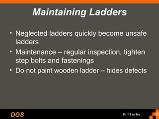 Maintaining Ladders Neglected ladders quickly become unsafe ladders Maintenance – regular inspection, tighten step bolts and fastenings Do not paint wooden ladder – hides defects 