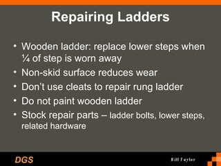 Repairing Ladders Wooden ladder: replace lower steps when ¼ of step is worn away Non-skid surface reduces wear Don’t use cleats to repair rung ladder Do not paint wooden ladder Stock repair parts –  ladder bolts, lower steps, related hardware 