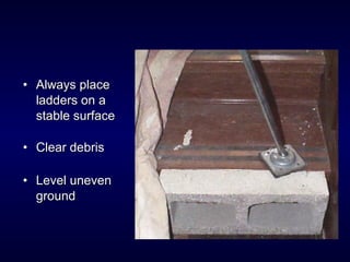 • Always placeAlways place
ladders on aladders on a
stable surfacestable surface
• Clear debrisClear debris
• Level unevenLevel uneven
groundground
 