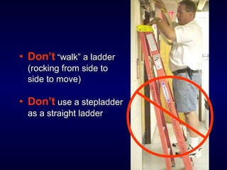 • Don’t ““walk” a ladderwalk” a ladder
(rocking from side to(rocking from side to
side to move)side to move)
• Don’t use a stepladderuse a stepladder
as a straight ladderas a straight ladder
 