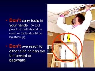 • Don’t carry tools incarry tools in
your hands.your hands. (A tool(A tool
pouch or belt should bepouch or belt should be
used or tools should beused or tools should be
hoisted up)hoisted up)
• Don’t overreach tooverreach to
either side or lean tooeither side or lean too
far forward orfar forward or
backwardbackward
 