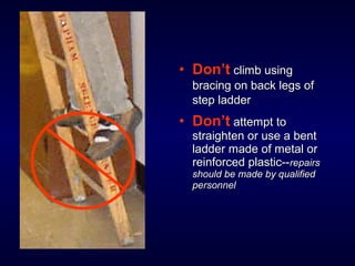 • Don’t climb usingclimb using
bracing on back legs ofbracing on back legs of
step ladderstep ladder
• Don’t attempt toattempt to
straighten or use a bentstraighten or use a bent
ladder made of metal orladder made of metal or
reinforced plastic--reinforced plastic--repairsrepairs
should be made by qualifiedshould be made by qualified
personnelpersonnel
 