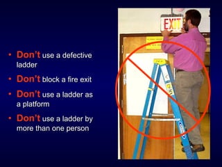 • Don’t use a defectiveuse a defective
ladderladder
• Don’t block a fire exitblock a fire exit
• Don’t use a ladder asuse a ladder as
a platforma platform
• Don’t use a ladder byuse a ladder by
more than one personmore than one person
 