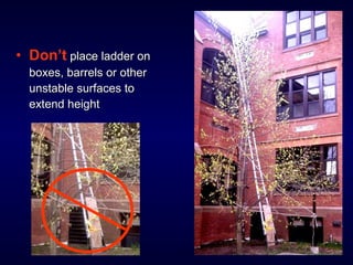 • Don’t place ladder onplace ladder on
boxes, barrels or otherboxes, barrels or other
unstable surfaces tounstable surfaces to
extend heightextend height
 
