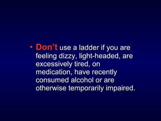 • Don’t use a ladder if you areuse a ladder if you are
feeling dizzy, light-headed, arefeeling dizzy, light-headed, are
excessively tired, onexcessively tired, on
medication, have recentlymedication, have recently
consumed alcohol or areconsumed alcohol or are
otherwise temporarily impaired.otherwise temporarily impaired.
 