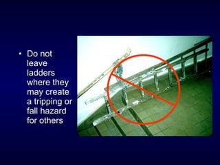 • Do notDo not
leaveleave
laddersladders
where theywhere they
may createmay create
a tripping ora tripping or
fall hazardfall hazard
for othersfor others
 