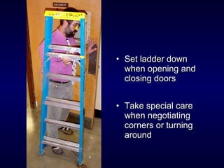• Set ladder downSet ladder down
when opening andwhen opening and
closing doorsclosing doors
• Take special careTake special care
when negotiatingwhen negotiating
corners or turningcorners or turning
aroundaround
 