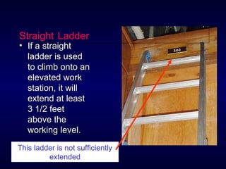 StraightStraight LadderLadder
• If a straightIf a straight
ladder is usedladder is used
to climb onto anto climb onto an
elevated workelevated work
station, it willstation, it will
extend at leastextend at least
3 1/2 feet3 1/2 feet
above theabove the
working level.working level.
This ladder is not sufficiently
extended
 