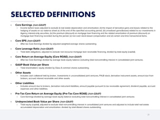 21
SELECTED DEFINITIONS
• Core Earnings (non-GAAP)
̶ Income before taxes adjusted to exclude (i) real estate depreciation and amortization, (ii) the impact of derivative gains and losses related to the
hedging of assets on our balance sheet as of the end of the specified accounting period, (iii) unrealized gains/(losses) related to our investments in
Agency interest-only securities, (iv) the premium (discount) on mortgage loan financing and the related amortization of premium (discount) on
mortgage loan financing recorded during the period, (v) non-cash stock-based compensation and (vi) certain one-time transactional items.
• Core EPS (non-GAAP)
̶ After-tax Core Earnings divided by adjusted weighted-average shares outstanding.
• Core Leverage Ratio (non-GAAP)
̶ Total debt obligations, adjusted to exclude non-recourse mortgage loan receivable financing, divided by total equity (capital).
• Core Return on Average Equity (Core ROAE) (non-GAAP)
̶ After-tax Core Earnings divided by average book equity balance excluding total noncontrolling interest in consolidated joint ventures.
• GAAP Book Value per Share
̶ Total shareholders’ equity divided by Class A common shares outstanding.
• Other Assets
̶ Includes cash collateral held by broker, investments in unconsolidated joint ventures, FHLB stock, derivative instrument assets, amount due from
brokers, accrued interest receivable and other assets.
• Other Liabilities
̶ Includes amount due to brokers, derivative instrument liabilities, amount payable pursuant to tax receivable agreement, dividend payable, accrued
expenses and other liabilities.
• Pre-Tax Core Return on Average Equity (Pre-Tax Core ROAE) (non-GAAP)
̶ Core Earnings divided by average book equity balance excluding total noncontrolling interest in consolidated joint ventures.
• Undepreciated Book Value per Share (non-GAAP)
̶ Total equity (capital), adjusted to exclude total noncontrolling interest in consolidated joint ventures and adjusted to include total real estate
accumulated depreciation and amortization, divided by total diluted shares outstanding.
 