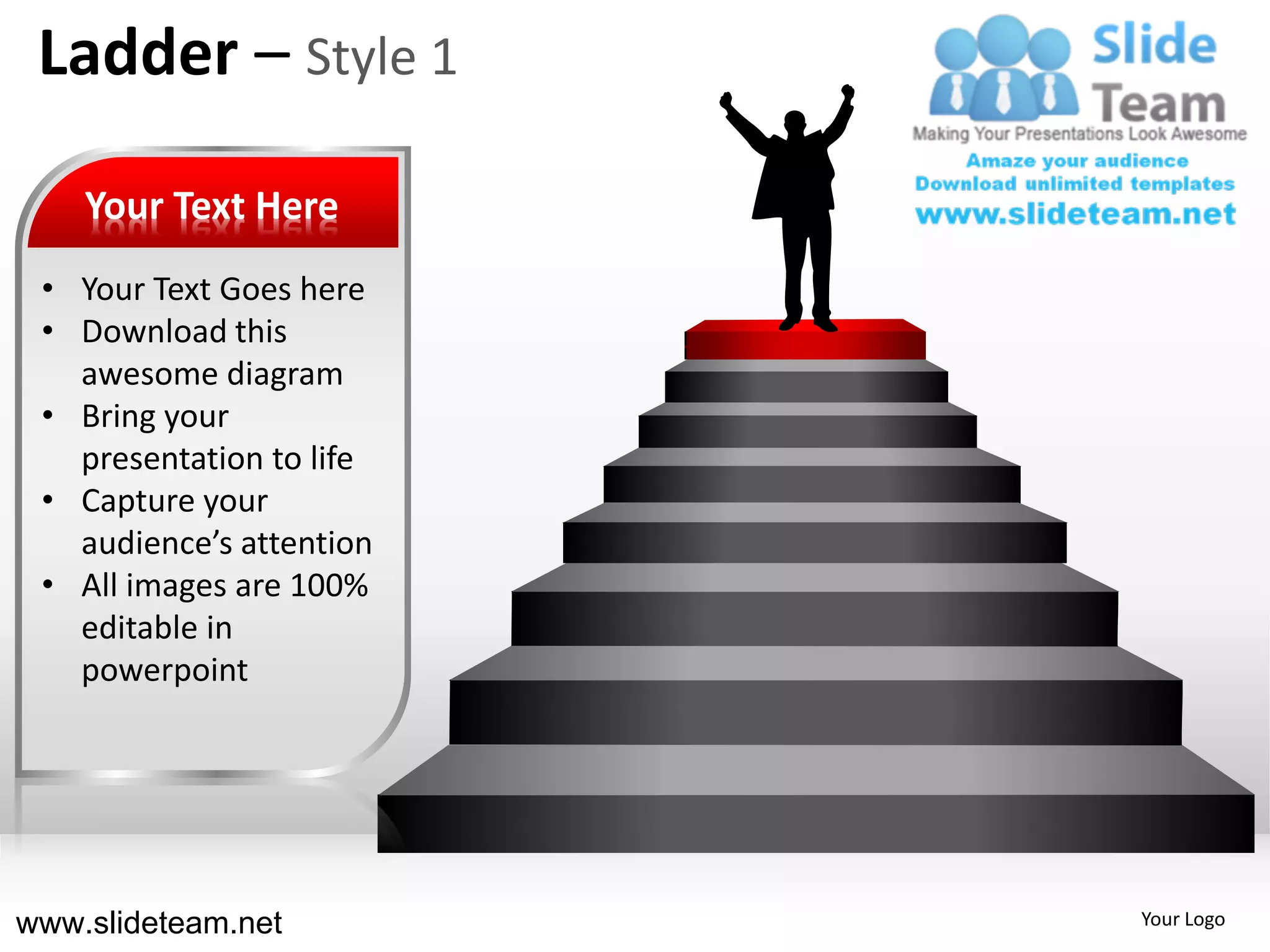 Ladder – Style 1

    Your Text Here
 • Your Text Goes here
 • Download this
   awesome diagram
 • Bring your
   presentation to life
 • Capture your
   audience’s attention
 • All images are 100%
   editable in
   powerpoint




www.slideteam.net         Your Logo
 