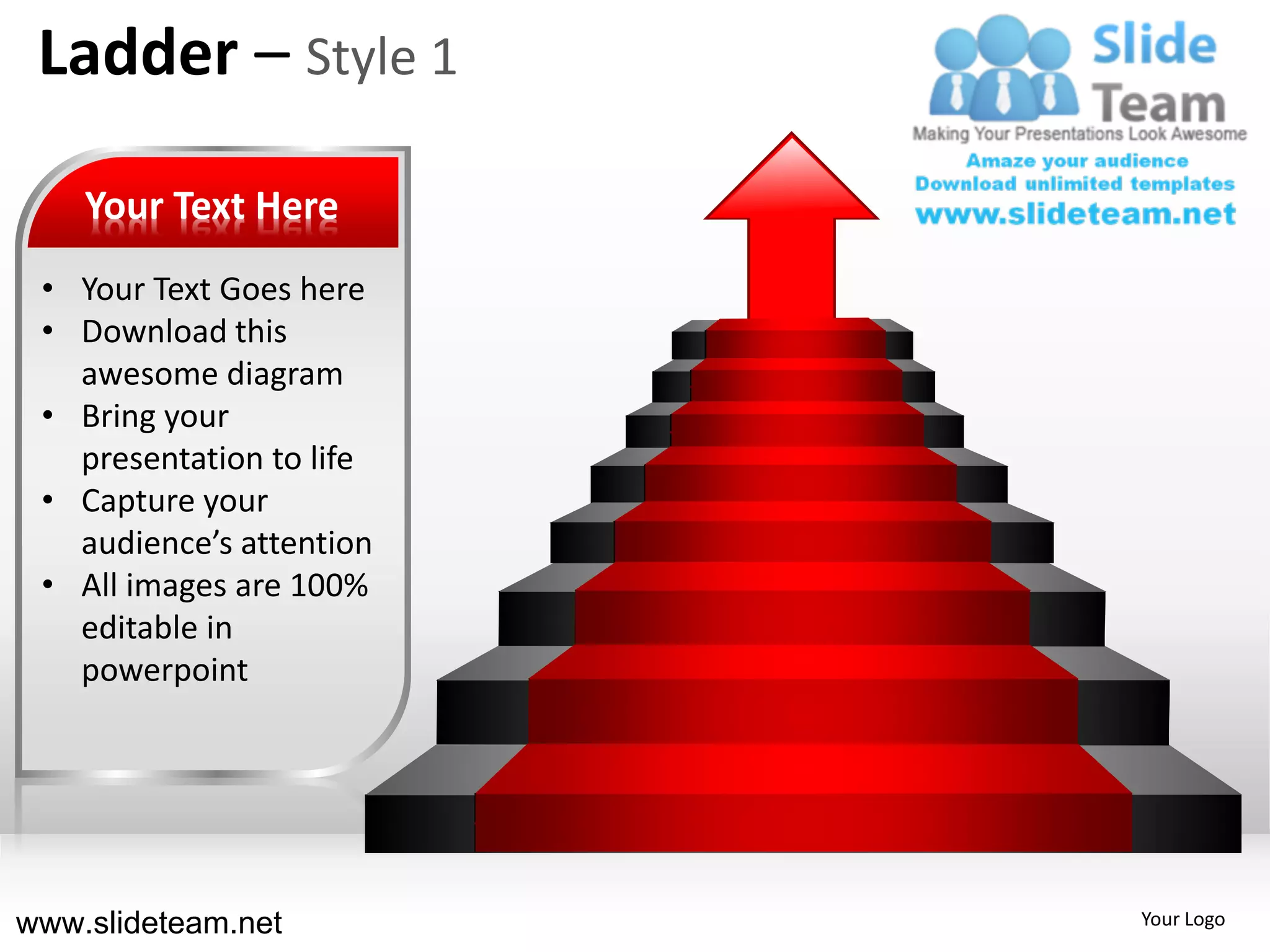Ladder – Style 1

    Your Text Here
 • Your Text Goes here
 • Download this
   awesome diagram
 • Bring your
   presentation to life
 • Capture your
   audience’s attention
 • All images are 100%
   editable in
   powerpoint




www.slideteam.net         Your Logo
 