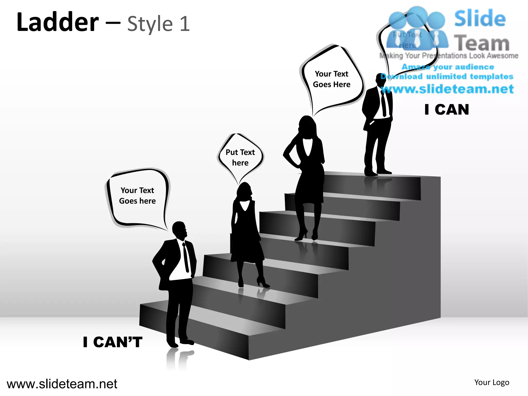 Ladder – Style 1                                      Put Text
                                                        Here


                                           Your Text
                                           Goes Here


                                                                  I CAN

                                Put Text
                                 here


                    Your Text
                    Goes here




           I CAN’T

www.slideteam.net                                                         Your Logo
 