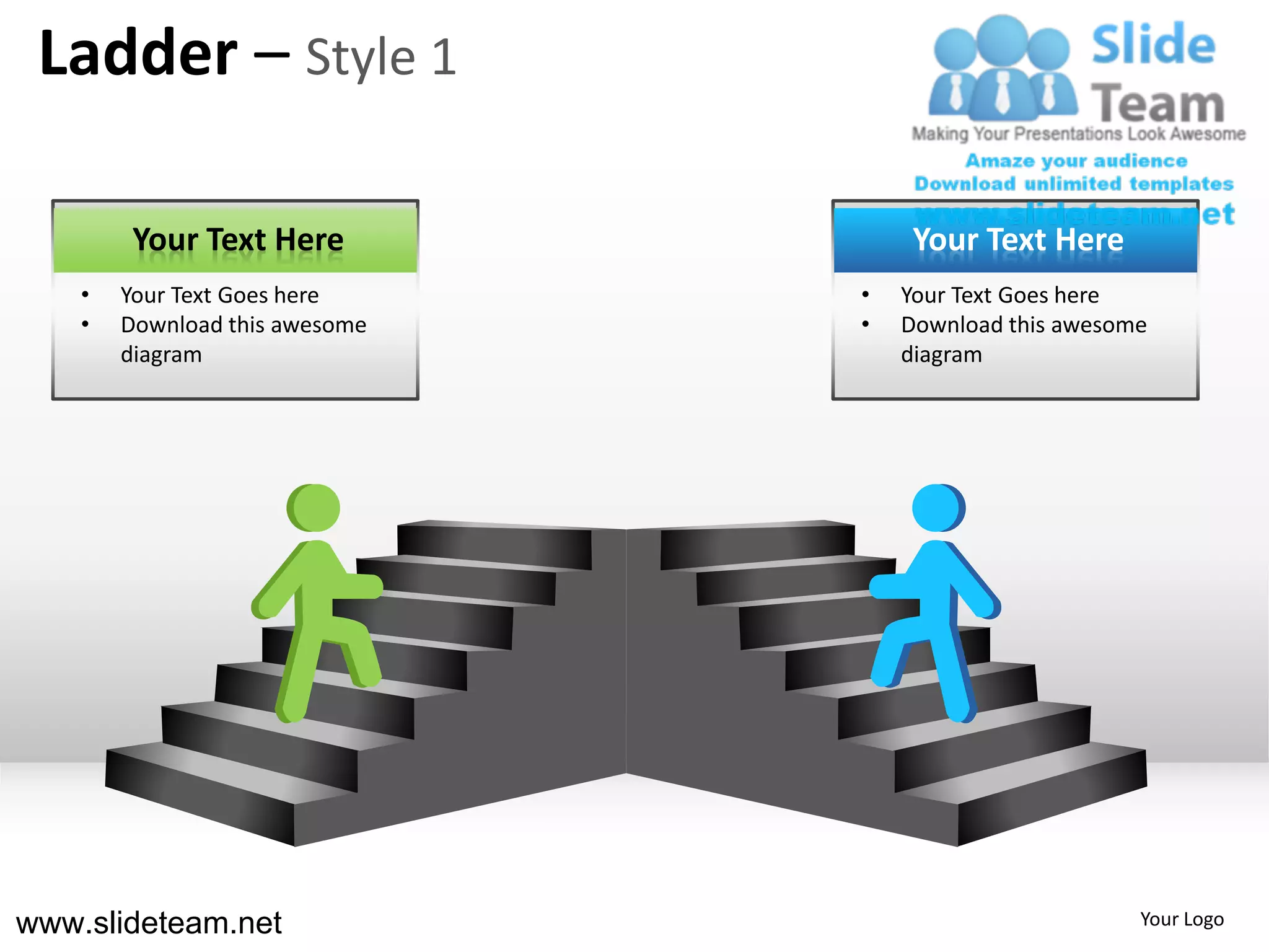 Ladder – Style 1

         Your Text Here              Your Text Here
    •   Your Text Goes here     •   Your Text Goes here
    •   Download this awesome   •   Download this awesome
        diagram                     diagram




www.slideteam.net                                       Your Logo
 