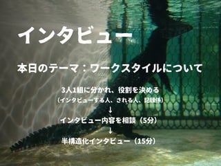 インタビュー
3人1組に分かれ、役割を決める
（インタビューする人、される人、記録係）
↓
インタビュー内容を相談（5分）
↓
半構造化インタビュー（15分）
本日のテーマ：ワークスタイルについて
 