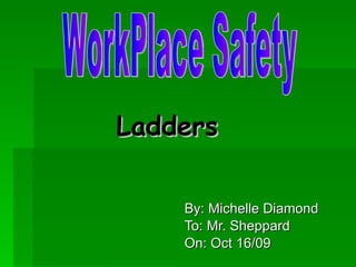 Ladders By: Michelle Diamond To: Mr. Sheppard On: Oct 16/09 WorkPlace Safety 