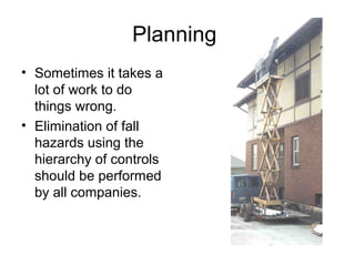 Planning
• Sometimes it takes a
lot of work to do
things wrong.
• Elimination of fall
hazards using the
hierarchy of controls
should be performed
by all companies.
 