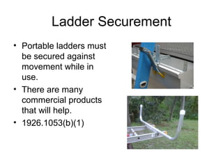 Ladder Securement
• Portable ladders must
be secured against
movement while in
use.
• There are many
commercial products
that will help.
• 1926.1053(b)(1)
 