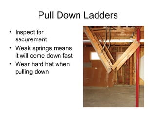 Pull Down Ladders
• Inspect for
securement
• Weak springs means
it will come down fast
• Wear hard hat when
pulling down
 