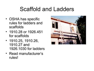 Scaffold and Ladders
• OSHA has specific
rules for ladders and
scaffolds
• 1910.28 or 1926.451
for scaffolds
• 1910.25, 1910.26,
1910.27 and
1926.1030 for ladders
• Read manufacturer’s
rules!
 