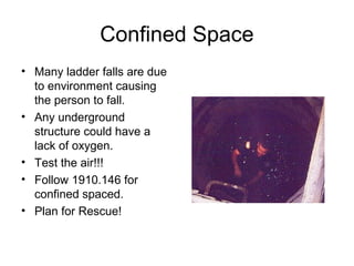 Confined Space
• Many ladder falls are due
to environment causing
the person to fall.
• Any underground
structure could have a
lack of oxygen.
• Test the air!!!
• Follow 1910.146 for
confined spaced.
• Plan for Rescue!
 