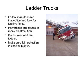 Ladder Trucks
• Follow manufacturer
inspection and look for
leaking fluids.
• Powerlines are source of
many electrocution
• Do not overload the
ladder.
• Make sure fall protection
is used or built in.
 