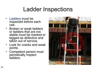 Ladder Inspections
• Ladders must be
inspected before each
use.
• Broken or weak ladders
or ladders that are not
stable must be marked or
tagged as defective and
taken out of service.
• Look for cracks and weak
points.
• Competent person must
periodically inspect
ladders.
48
 