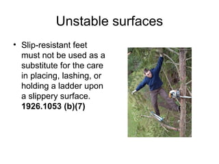 Unstable surfaces
• Slip-resistant feet
must not be used as a
substitute for the care
in placing, lashing, or
holding a ladder upon
a slippery surface.
1926.1053 (b)(7)
 
