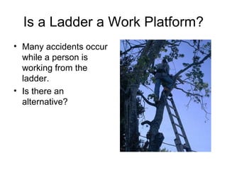 Is a Ladder a Work Platform?
• Many accidents occur
while a person is
working from the
ladder.
• Is there an
alternative?

 