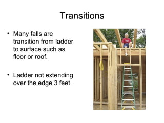 Transitions
• Many falls are
transition from ladder
to surface such as
floor or roof.
• Ladder not extending
over the edge 3 feet

 