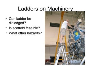 Ladders on Machinery
• Can ladder be
dislodged?
• Is scaffold feasible?
• What other hazards?

 