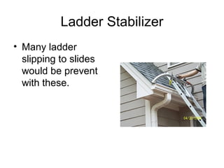 Ladder Stabilizer
• Many ladder
slipping to slides
would be prevent
with these.

 