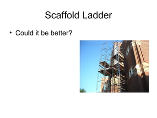 Scaffold Ladder
• Could it be better?

 