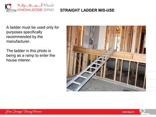 STRAIGHT LADDER MIS-USE
A ladder must be used only for
purposes specifically
recommended by the
manufacturer.
The ladder in this photo is
being as a ramp to enter the
house interior.
 