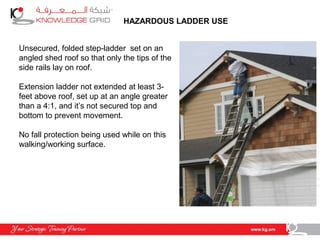 HAZARDOUS LADDER USE
Unsecured, folded step-ladder set on an
angled shed roof so that only the tips of the
side rails lay on roof.
Extension ladder not extended at least 3-
feet above roof, set up at an angle greater
than a 4:1, and it’s not secured top and
bottom to prevent movement.
No fall protection being used while on this
walking/working surface.
 