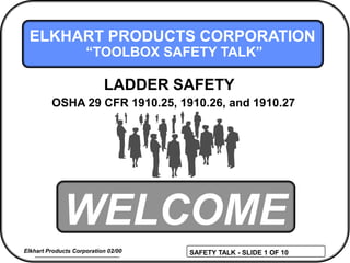 SAFETY TALK - SLIDE 1 OF 10Elkhart Products Corporation 02/00
WELCOME
ELKHART PRODUCTS CORPORATION
“TOOLBOX SAFETY TALK”
OSHA 29 CFR 1910.25, 1910.26, and 1910.27
LADDER SAFETY
 