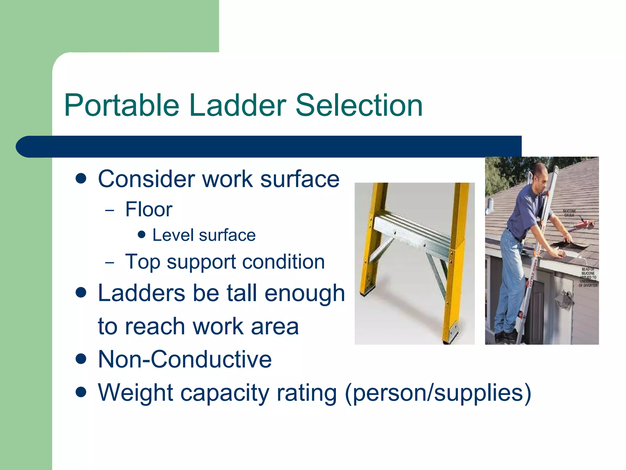 Portable Ladder Selection Consider work surface Floor  Level surface Top support condition Ladders be tall enough  to reach work area Non-Conductive  Weight capacity rating (person/supplies) 