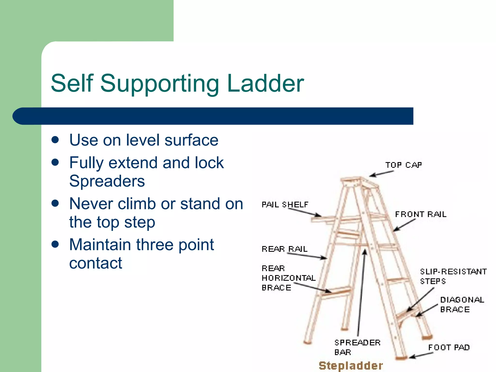 Self Supporting Ladder Use on level surface Fully extend and lock Spreaders Never climb or stand on the top step Maintain three point contact 