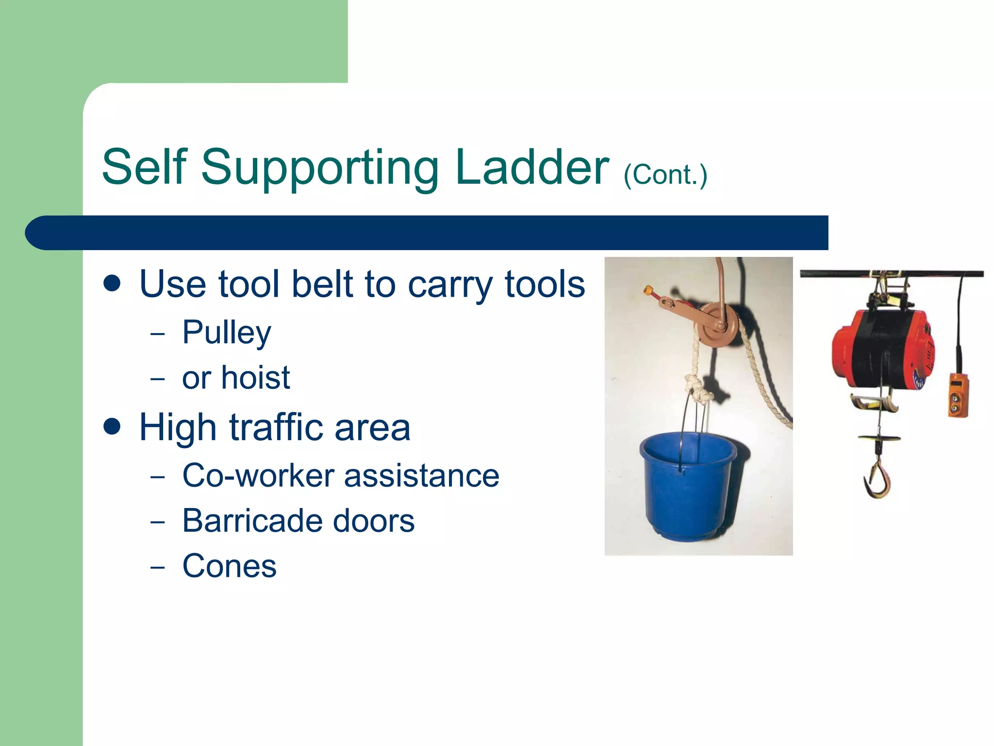 Self Supporting Ladder  (Cont.) Use tool belt to carry tools Pulley  or hoist High traffic area Co-worker assistance Barricade doors Cones 