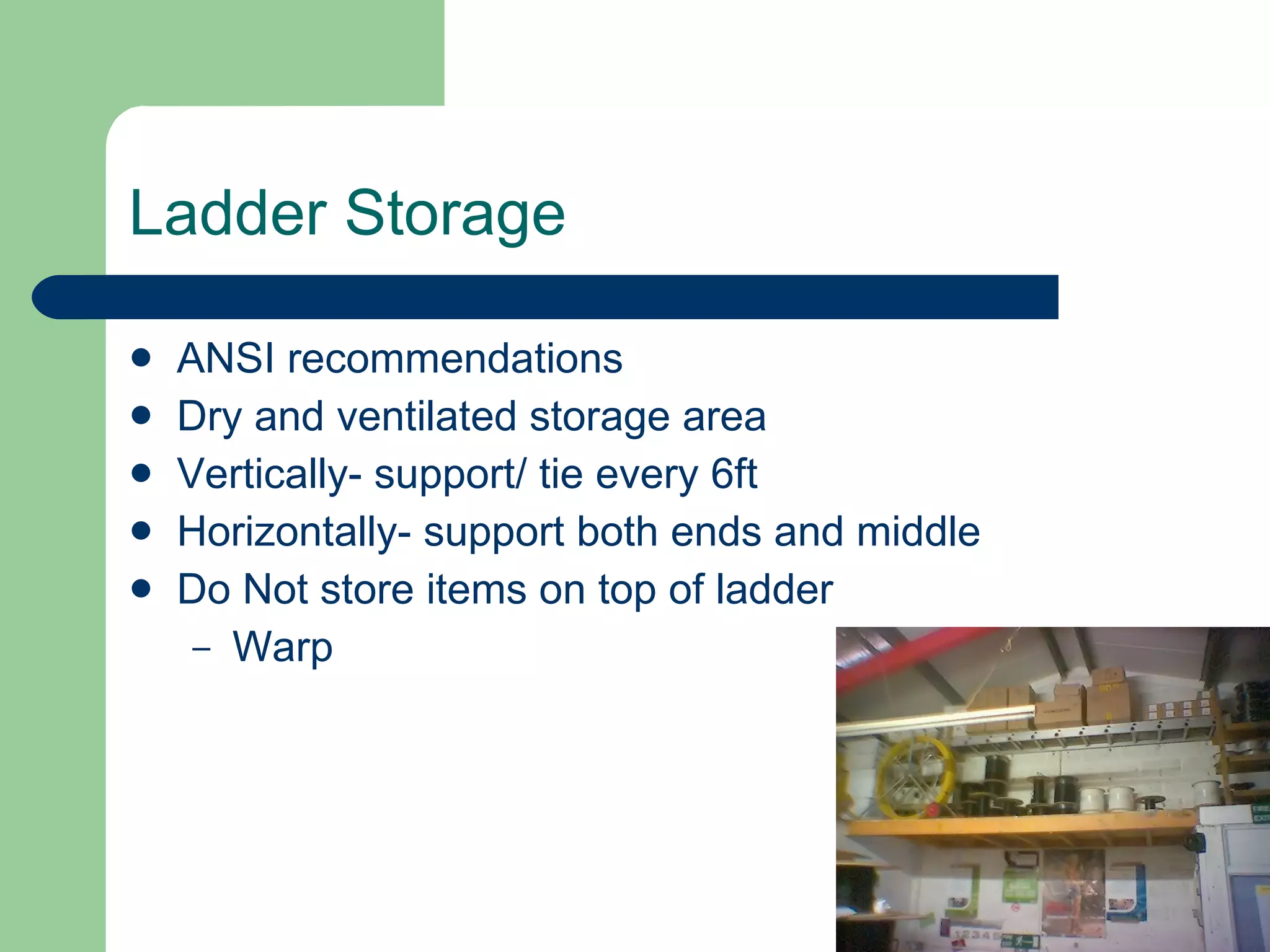 Ladder Storage ANSI recommendations Dry and ventilated storage area Vertically- support/ tie every 6ft Horizontally- support both ends and middle Do Not store items on top of ladder Warp 
