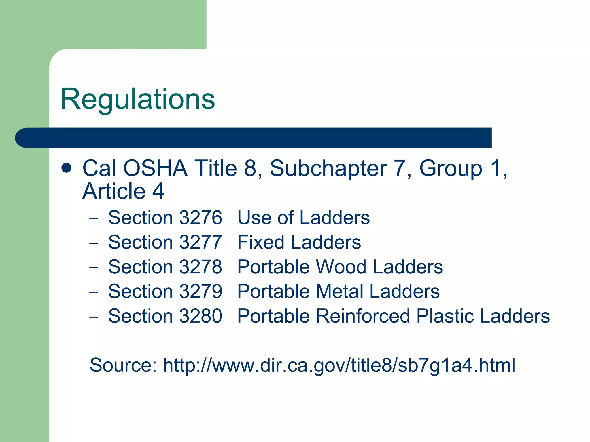 Regulations Cal OSHA Title 8, Subchapter 7, Group 1, Article 4 Section 3276 Use of Ladders Section 3277 Fixed Ladders Section 3278 Portable Wood Ladders Section 3279 Portable Metal Ladders Section 3280 Portable Reinforced Plastic Ladders Source:  http://www.dir.ca.gov/title8/sb7g1a4.html 