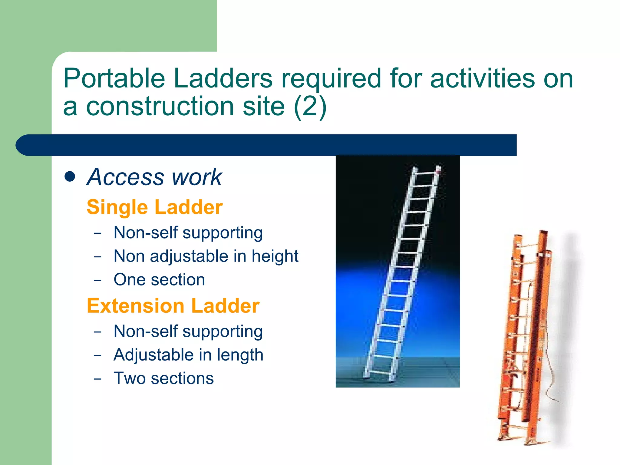 Portable Ladders required for activities on a construction site (2) Access work Single Ladder Non-self supporting Non adjustable in height One section Extension Ladder Non-self supporting Adjustable in length Two sections 