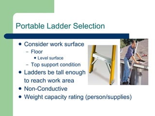 Portable Ladder Selection Consider work surface Floor  Level surface Top support condition Ladders be tall enough  to reach work area Non-Conductive  Weight capacity rating (person/supplies) 