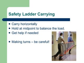 Safety Ladder Carrying Carry horizontally Hold at midpoint to balance the load. Get help if needed  Making turns – be careful! 