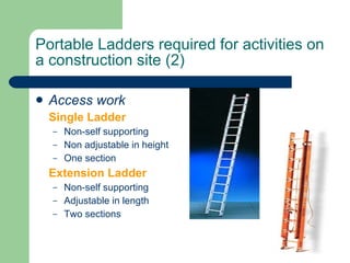 Portable Ladders required for activities on a construction site (2) Access work Single Ladder Non-self supporting Non adjustable in height One section Extension Ladder Non-self supporting Adjustable in length Two sections 